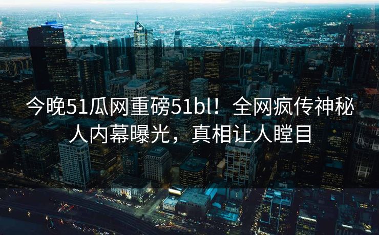 今晚51瓜网重磅51bl！全网疯传神秘人内幕曝光，真相让人瞠目
