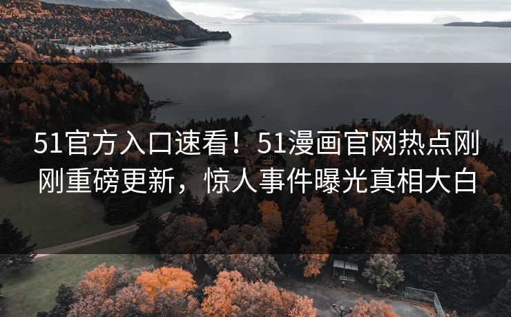 51官方入口速看！51漫画官网热点刚刚重磅更新，惊人事件曝光真相大白