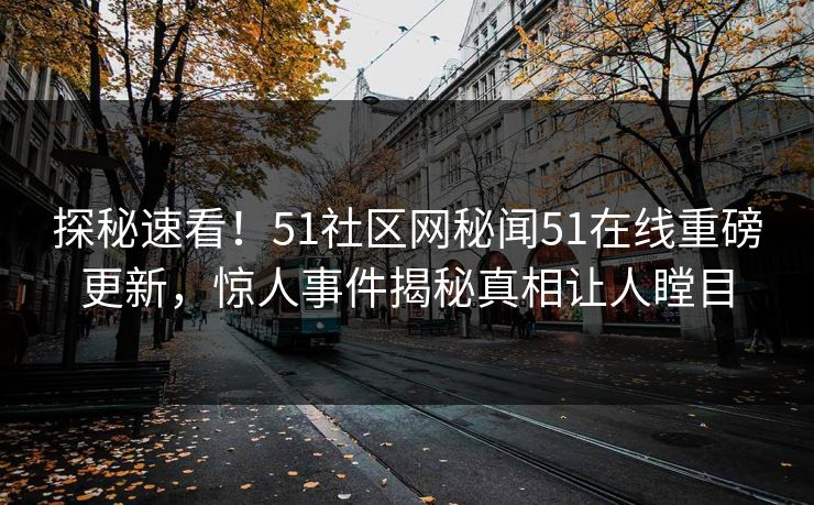 探秘速看！51社区网秘闻51在线重磅更新，惊人事件揭秘真相让人瞠目