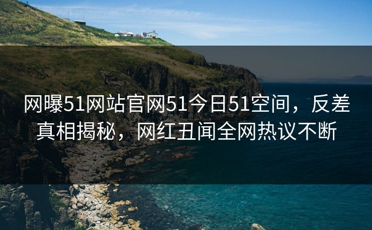 网曝51网站官网51今日51空间，反差真相揭秘，网红丑闻全网热议不断