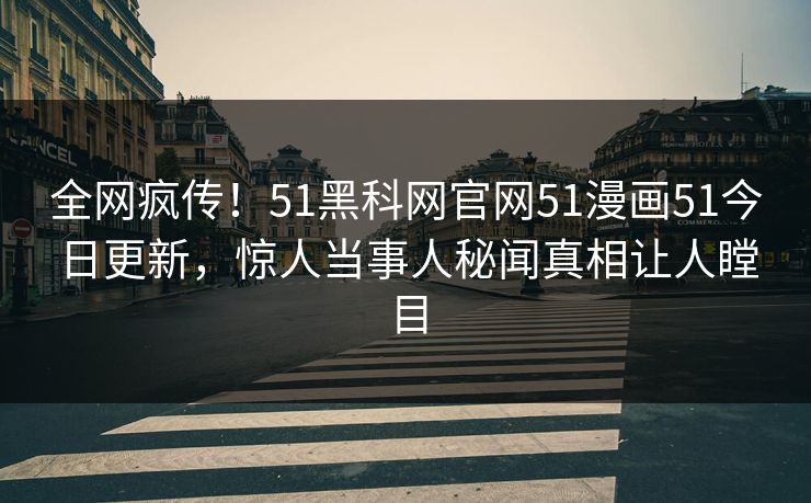 全网疯传！51黑科网官网51漫画51今日更新，惊人当事人秘闻真相让人瞠目