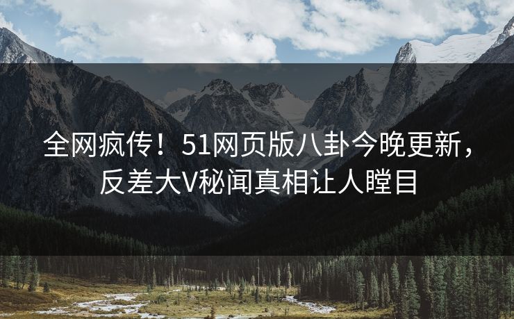 全网疯传！51网页版八卦今晚更新，反差大V秘闻真相让人瞠目