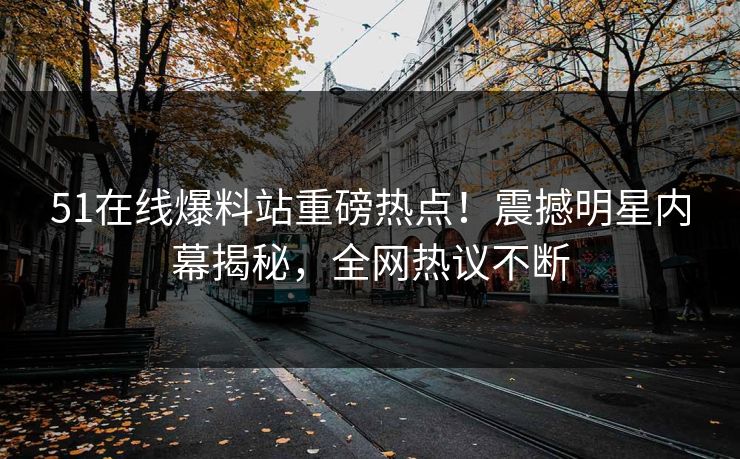 51在线爆料站重磅热点！震撼明星内幕揭秘，全网热议不断