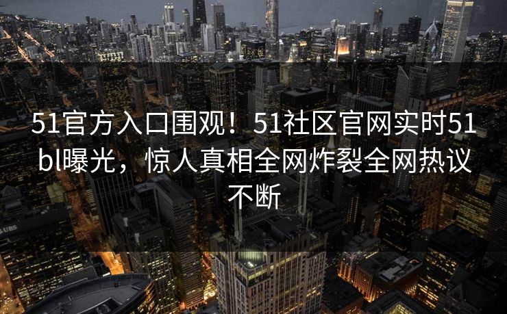 51官方入口围观！51社区官网实时51bl曝光，惊人真相全网炸裂全网热议不断