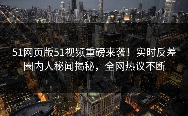 51网页版51视频重磅来袭！实时反差圈内人秘闻揭秘，全网热议不断