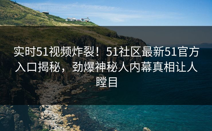 实时51视频炸裂!51社区最新51官方入口揭秘,劲爆神秘人内幕真相让人瞠目