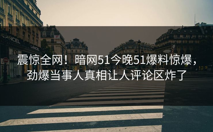 震惊全网!暗网51今晚51爆料惊爆,劲爆当事人真相让人评论区炸了