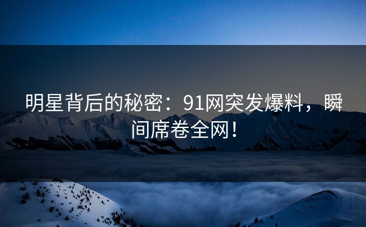 明星背后的秘密：91网突发爆料，瞬间席卷全网！