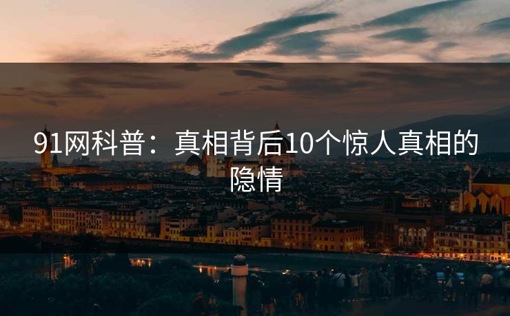 91网科普：真相背后10个惊人真相的隐情
