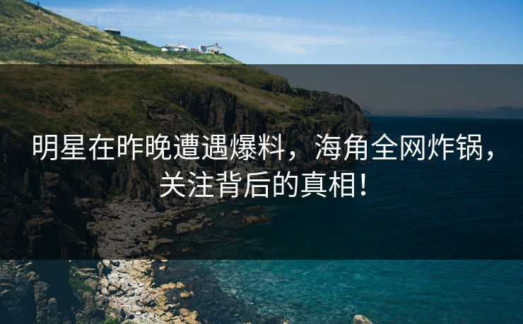 明星在昨晚遭遇爆料，海角全网炸锅，关注背后的真相！