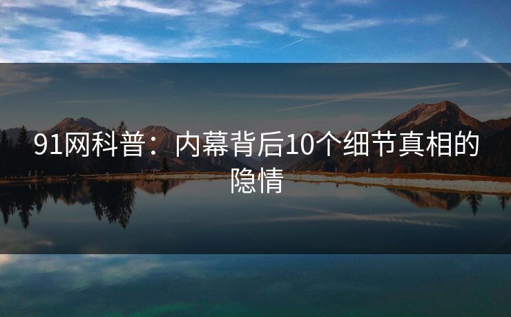 91网科普：内幕背后10个细节真相的隐情