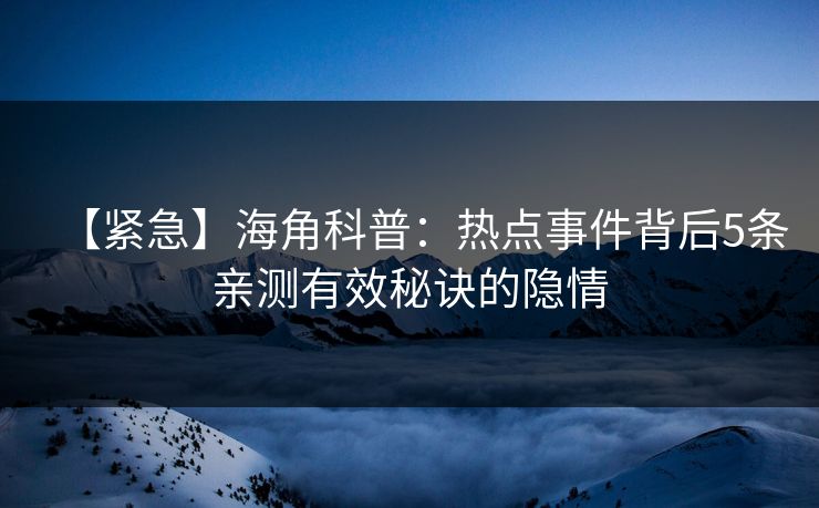 【紧急】海角科普：热点事件背后5条亲测有效秘诀的隐情