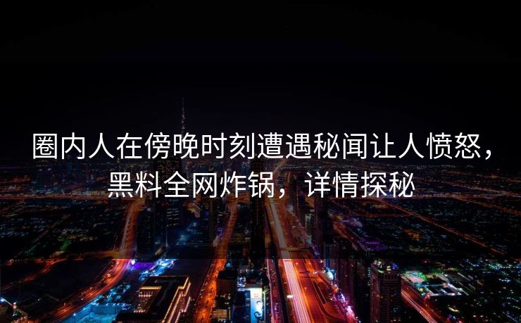 圈内人在傍晚时刻遭遇秘闻让人愤怒，黑料全网炸锅，详情探秘