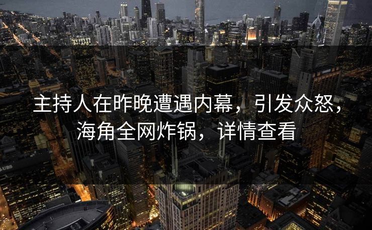 主持人在昨晚遭遇内幕，引发众怒，海角全网炸锅，详情查看