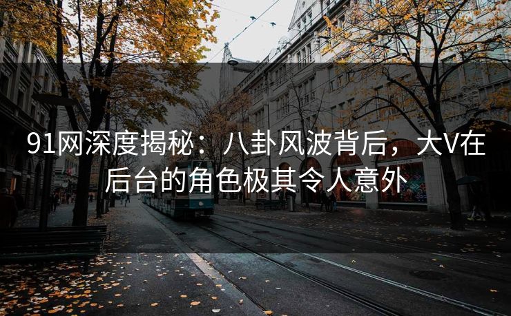 91网深度揭秘：八卦风波背后，大V在后台的角色极其令人意外