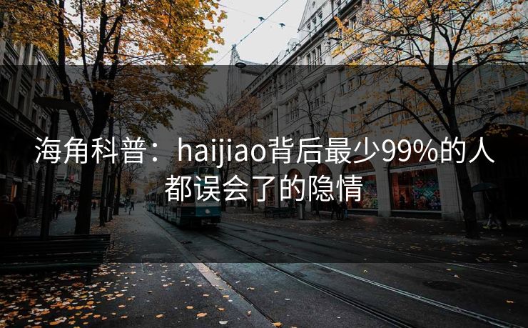 海角科普：haijiao背后最少99%的人都误会了的隐情