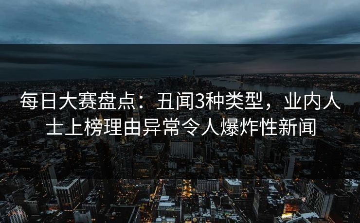 每日大赛盘点：丑闻3种类型，业内人士上榜理由异常令人爆炸性新闻
