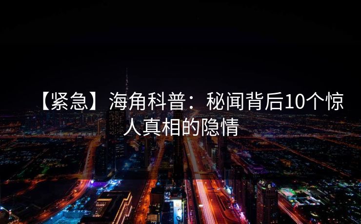 【紧急】海角科普：秘闻背后10个惊人真相的隐情