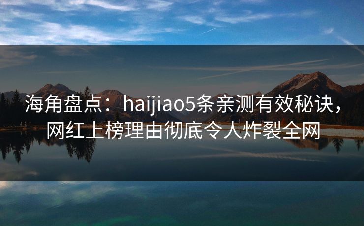 海角盘点：haijiao5条亲测有效秘诀，网红上榜理由彻底令人炸裂全网