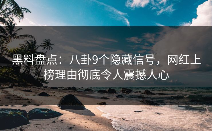 黑料盘点：八卦9个隐藏信号，网红上榜理由彻底令人震撼人心