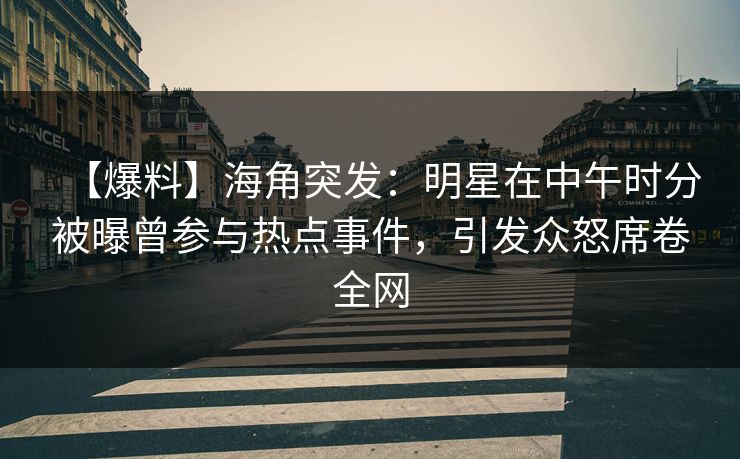 【爆料】海角突发：明星在中午时分被曝曾参与热点事件，引发众怒席卷全网