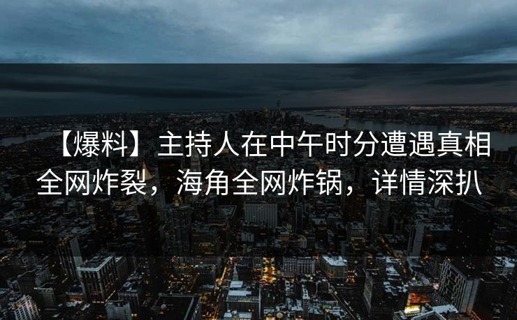 【爆料】主持人在中午时分遭遇真相全网炸裂，海角全网炸锅，详情深扒