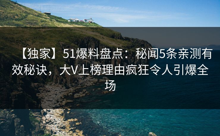 【独家】51爆料盘点：秘闻5条亲测有效秘诀，大V上榜理由疯狂令人引爆全场