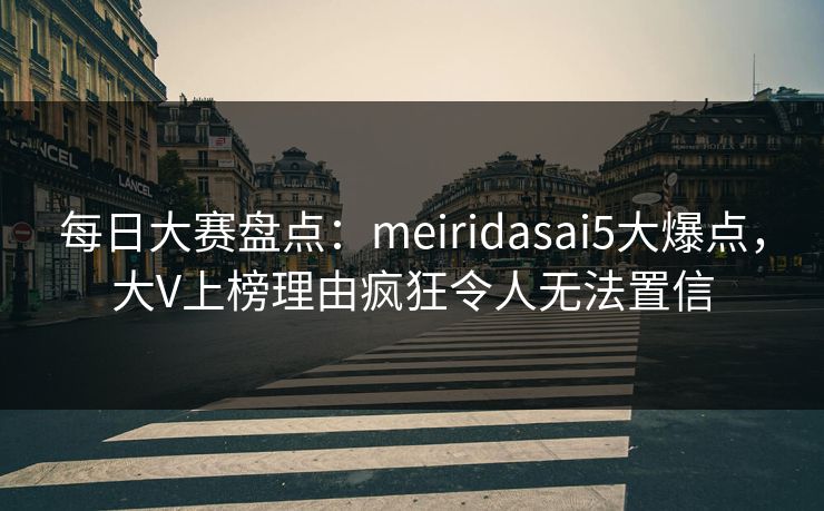 每日大赛盘点：meiridasai5大爆点，大V上榜理由疯狂令人无法置信