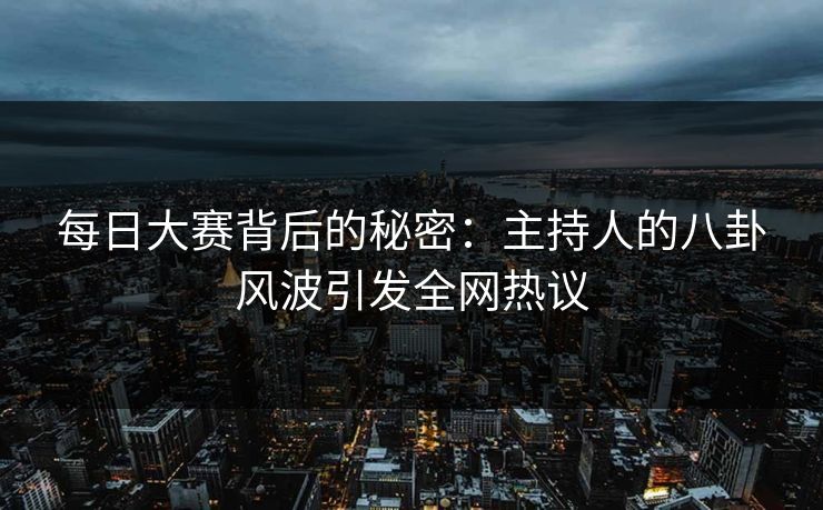 每日大赛背后的秘密：主持人的八卦风波引发全网热议