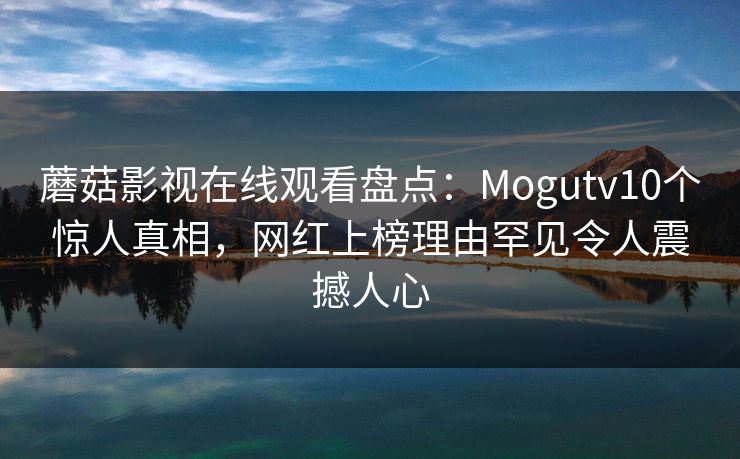 蘑菇影视在线观看盘点:Mogutv10个惊人真相,网红上榜理由罕见令人震撼人心