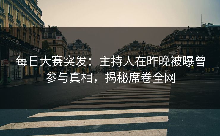 每日大赛突发:主持人在昨晚被曝曾参与真相,揭秘席卷全网