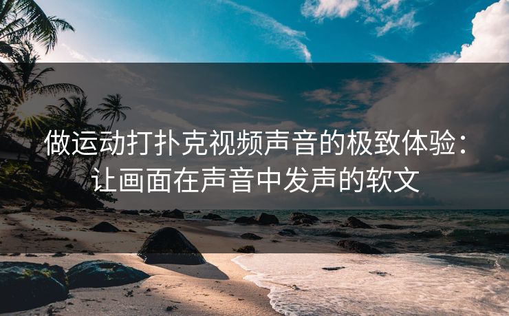 做运动打扑克视频声音的极致体验：让画面在声音中发声的软文
