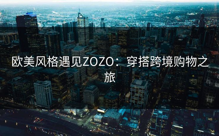 欧美风格遇见ZOZO：穿搭跨境购物之旅