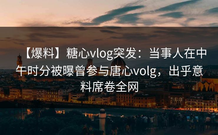 【爆料】糖心vlog突发:当事人在中午时分被曝曾参与唐心volg,出乎意料席卷全网