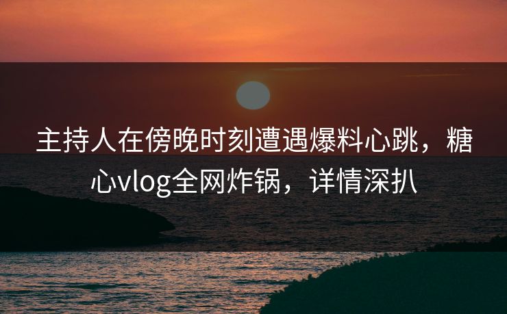 主持人在傍晚时刻遭遇爆料心跳,糖心vlog全网炸锅,详情深扒