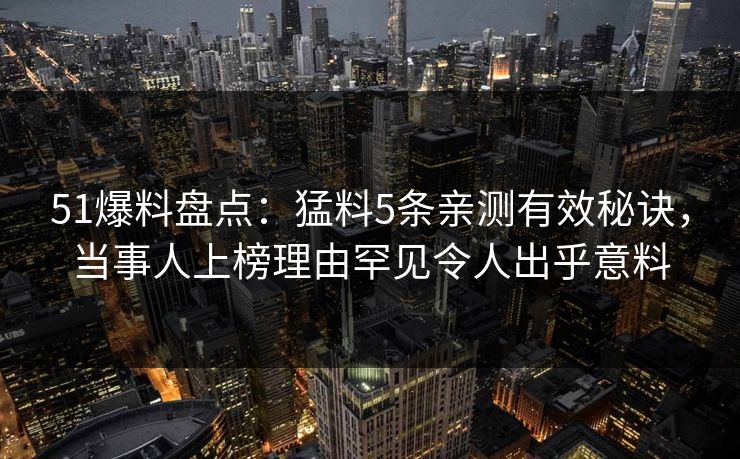 51爆料盘点：猛料5条亲测有效秘诀，当事人上榜理由罕见令人出乎意料