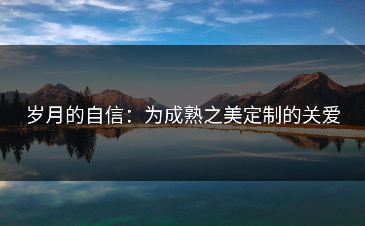 岁月的自信:为成熟之美定制的关爱