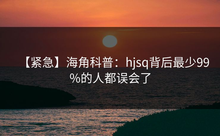 【紧急】海角科普:hjsq背后最少99%的人都误会了