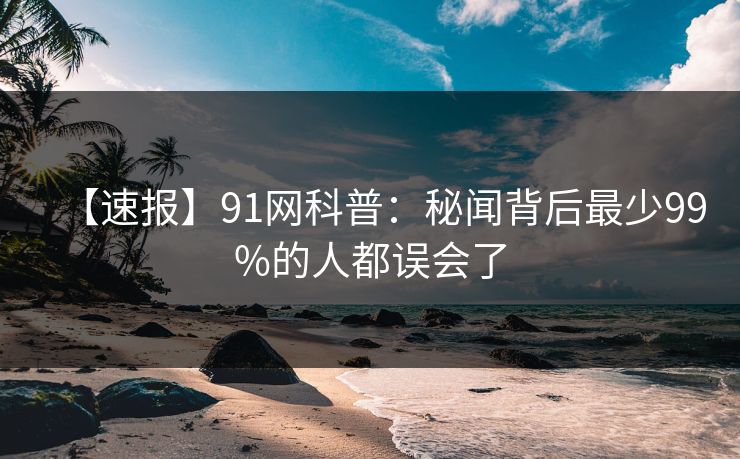 【速报】91网科普：秘闻背后最少99%的人都误会了