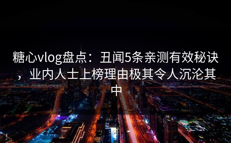 糖心vlog盘点：丑闻5条亲测有效秘诀，业内人士上榜理由极其令人沉沦其中