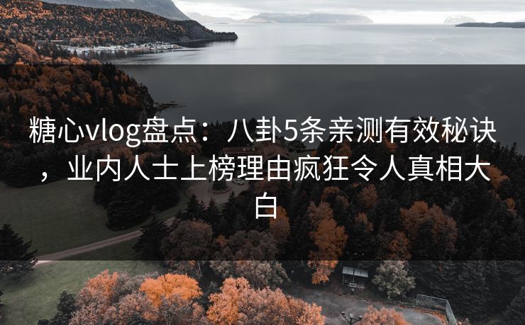 糖心vlog盘点:八卦5条亲测有效秘诀,业内人士上榜理由疯狂令人真相大白 糖心vlog盘点:八卦5条亲测有效秘诀,业内人士上榜理由疯狂令人真相大白