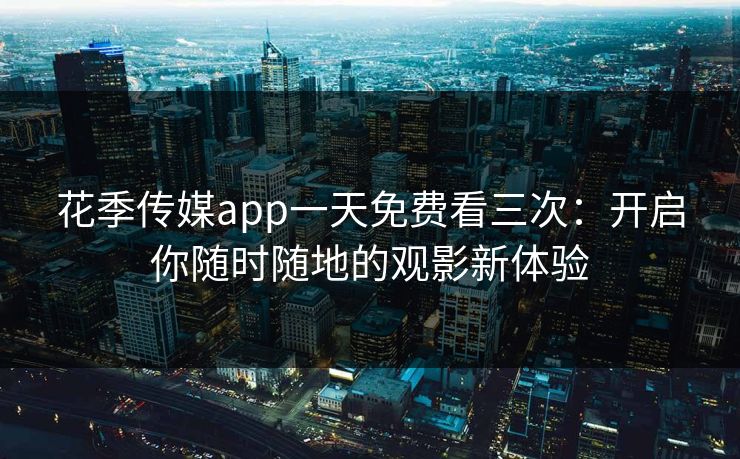 花季传媒app一天免费看三次：开启你随时随地的观影新体验