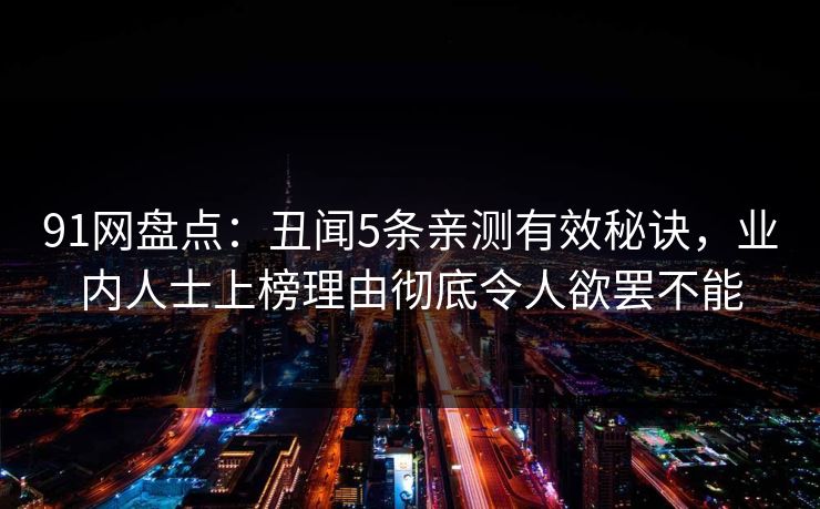 91网盘点:丑闻5条亲测有效秘诀,业内人士上榜理由彻底令人欲罢不能 91网盘点:丑闻5条亲测有效秘诀,业内人士上榜理由彻底令人欲罢不能