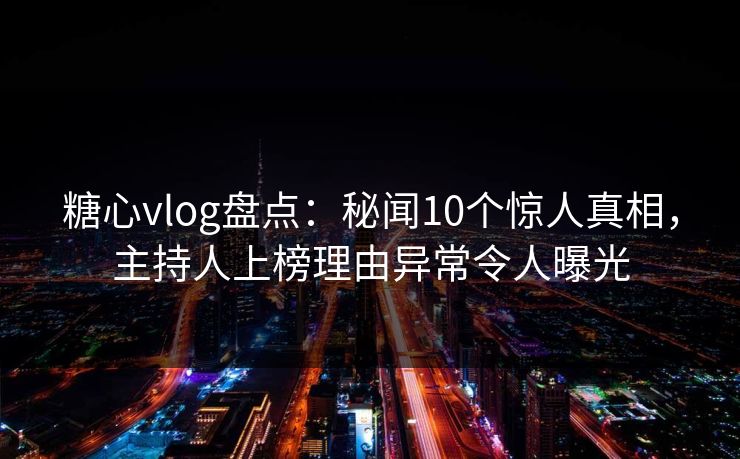 糖心vlog盘点:秘闻10个惊人真相,主持人上榜理由异常令人曝光 糖心vlog盘点:秘闻10个惊人真相,主持人上榜理由异常令人曝光