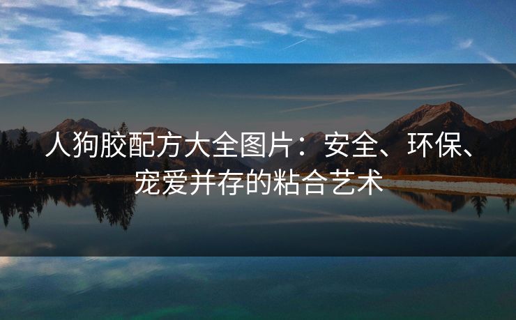 人狗胶配方大全图片：安全、环保、宠爱并存的粘合艺术