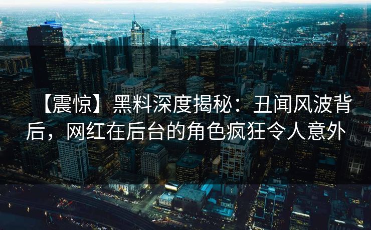 【震惊】黑料深度揭秘：丑闻风波背后，网红在后台的角色疯狂令人意外