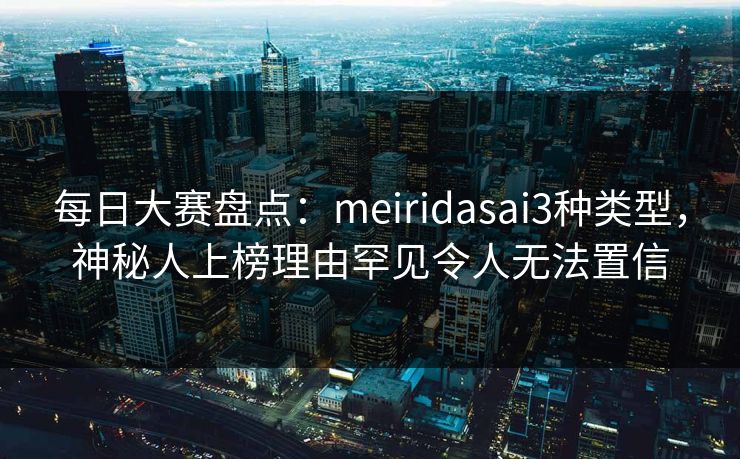 每日大赛盘点：meiridasai3种类型，神秘人上榜理由罕见令人无法置信