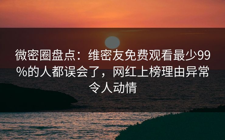微密圈盘点：维密友免费观看最少99%的人都误会了，网红上榜理由异常令人动情