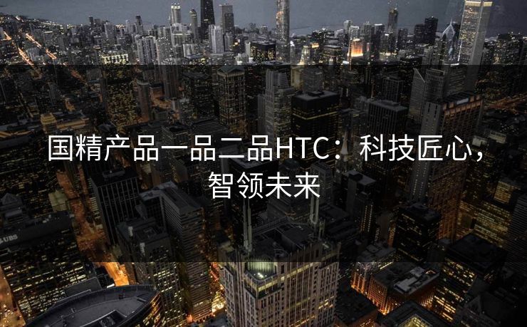 国精产品一品二品HTC：科技匠心，智领未来