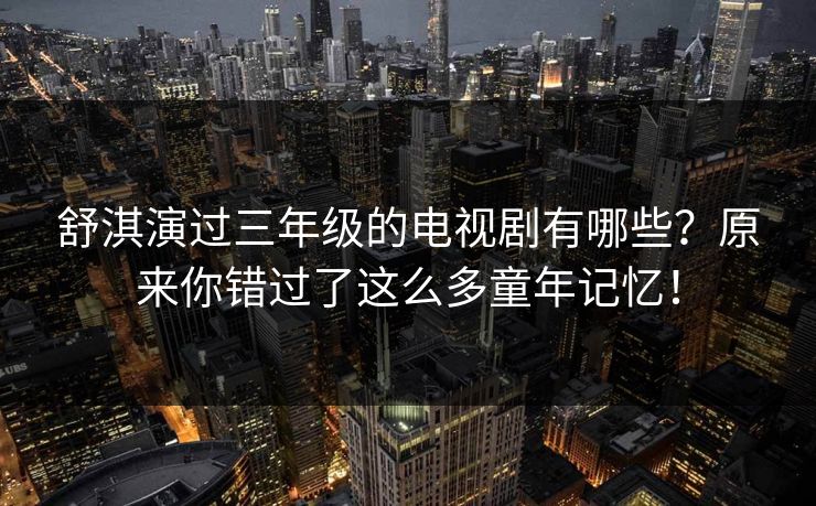 舒淇演过三年级的电视剧有哪些？原来你错过了这么多童年记忆！